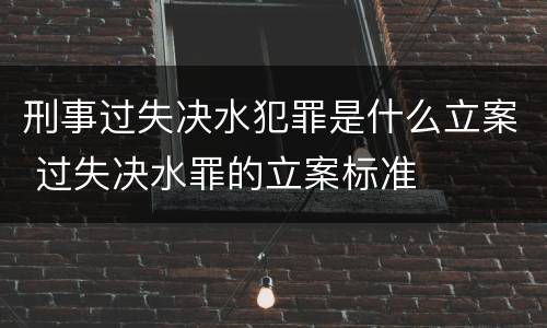 刑事过失决水犯罪是什么立案 过失决水罪的立案标准