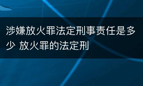涉嫌放火罪法定刑事责任是多少 放火罪的法定刑
