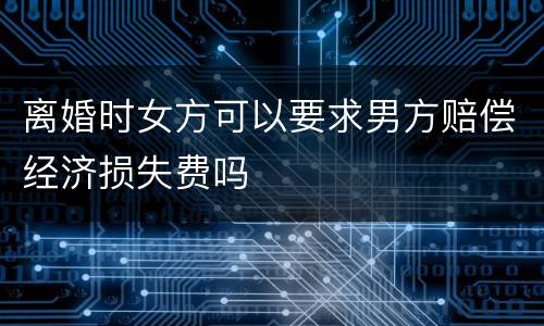 离婚时女方可以要求男方赔偿经济损失费吗