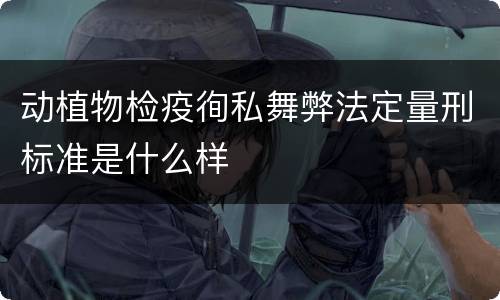 动植物检疫徇私舞弊法定量刑标准是什么样