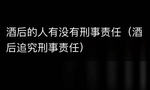 酒后的人有没有刑事责任（酒后追究刑事责任）