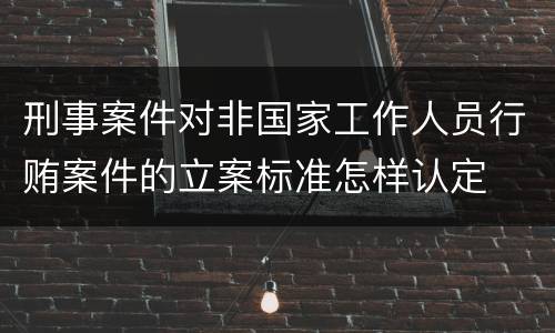 刑事案件对非国家工作人员行贿案件的立案标准怎样认定