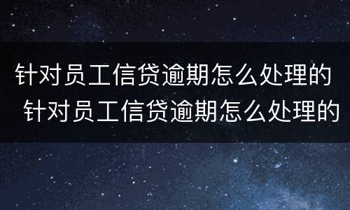 针对员工信贷逾期怎么处理的 针对员工信贷逾期怎么处理的呢