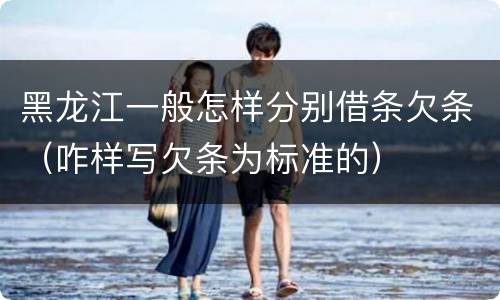 黑龙江一般怎样分别借条欠条（咋样写欠条为标准的）