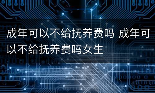 成年可以不给抚养费吗 成年可以不给抚养费吗女生