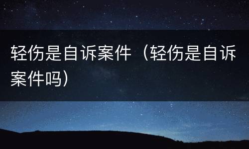 轻伤是自诉案件（轻伤是自诉案件吗）