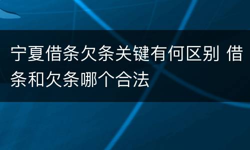 宁夏借条欠条关键有何区别 借条和欠条哪个合法