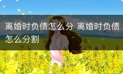离婚时负债怎么分 离婚时负债怎么分割