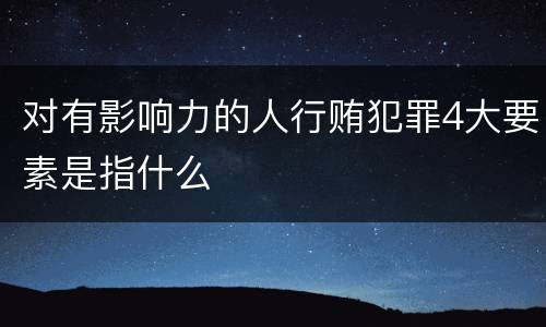 对有影响力的人行贿犯罪4大要素是指什么