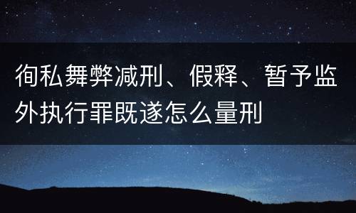 徇私舞弊减刑、假释、暂予监外执行罪既遂怎么量刑