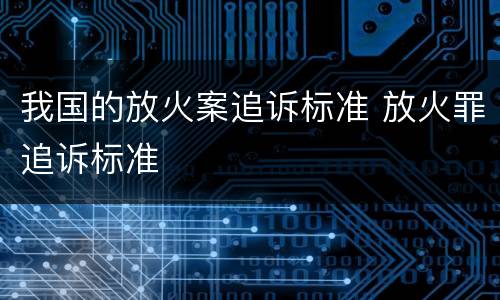 我国的放火案追诉标准 放火罪追诉标准