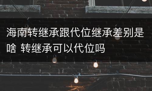 海南转继承跟代位继承差别是啥 转继承可以代位吗