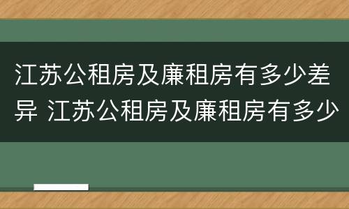 江苏公租房及廉租房有多少差异 江苏公租房及廉租房有多少差异啊