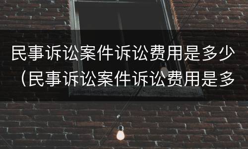 民事诉讼案件诉讼费用是多少（民事诉讼案件诉讼费用是多少呢）