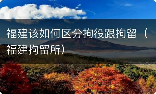 福建该如何区分拘役跟拘留（福建拘留所）