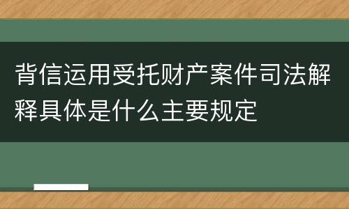 背信运用受托财产案件司法解释具体是什么主要规定