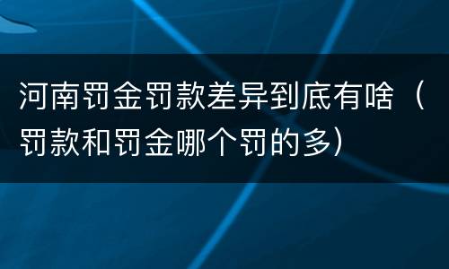 河南罚金罚款差异到底有啥（罚款和罚金哪个罚的多）