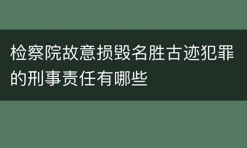 检察院故意损毁名胜古迹犯罪的刑事责任有哪些