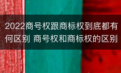 2022商号权跟商标权到底都有何区别 商号权和商标权的区别