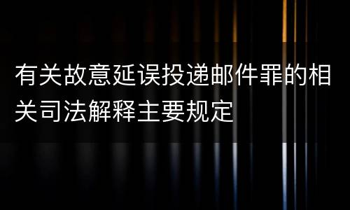有关故意延误投递邮件罪的相关司法解释主要规定