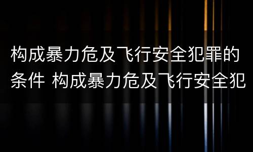 构成暴力危及飞行安全犯罪的条件 构成暴力危及飞行安全犯罪的条件是