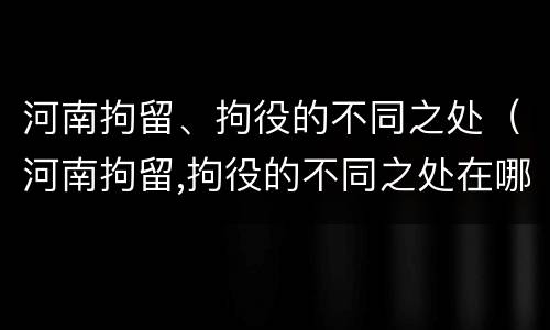 河南拘留、拘役的不同之处（河南拘留,拘役的不同之处在哪）