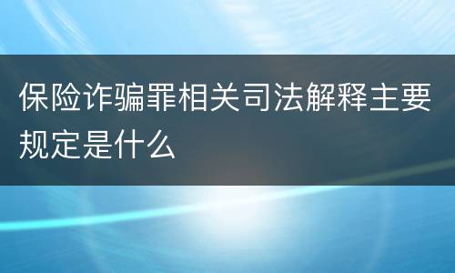 保险诈骗罪相关司法解释主要规定是什么