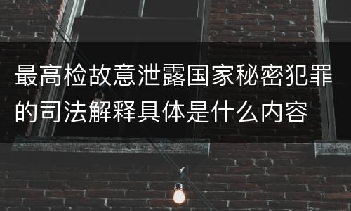 最高检故意泄露国家秘密犯罪的司法解释具体是什么内容