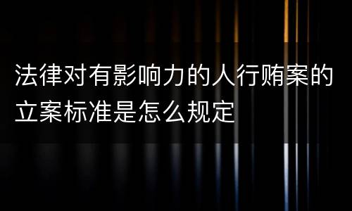 法律对有影响力的人行贿案的立案标准是怎么规定