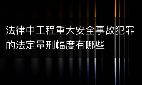 法律中工程重大安全事故犯罪的法定量刑幅度有哪些