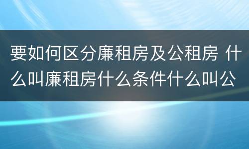 要如何区分廉租房及公租房 什么叫廉租房什么条件什么叫公租房