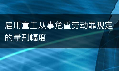 雇用童工从事危重劳动罪规定的量刑幅度