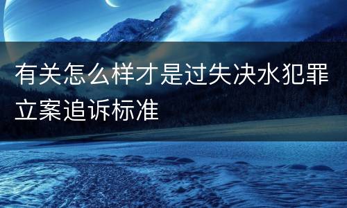 有关怎么样才是过失决水犯罪立案追诉标准