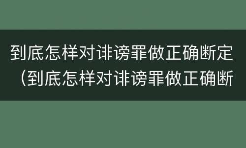 到底怎样对诽谤罪做正确断定（到底怎样对诽谤罪做正确断定）
