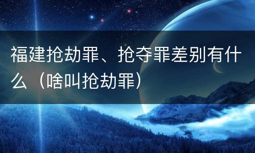 福建抢劫罪、抢夺罪差别有什么（啥叫抢劫罪）