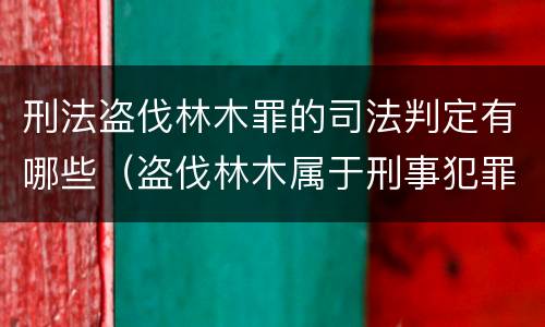 刑法盗伐林木罪的司法判定有哪些（盗伐林木属于刑事犯罪吗）