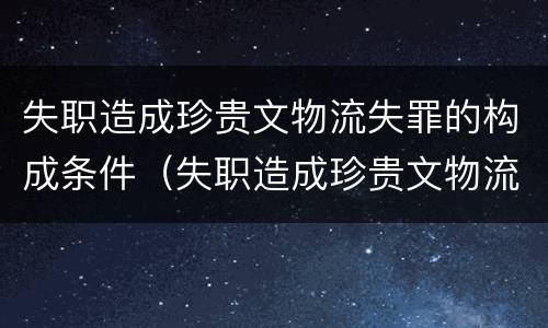 失职造成珍贵文物流失罪的构成条件（失职造成珍贵文物流失罪的构成条件是）