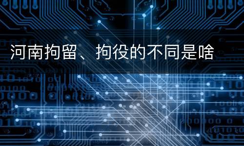 河南拘留、拘役的不同是啥