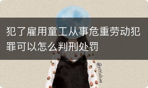 犯了雇用童工从事危重劳动犯罪可以怎么判刑处罚
