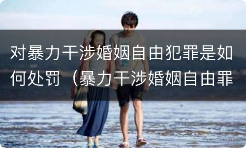 对暴力干涉婚姻自由犯罪是如何处罚（暴力干涉婚姻自由罪的构成要件）