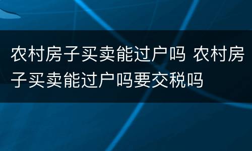 农村房子买卖能过户吗 农村房子买卖能过户吗要交税吗