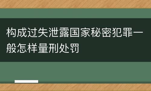 构成过失泄露国家秘密犯罪一般怎样量刑处罚