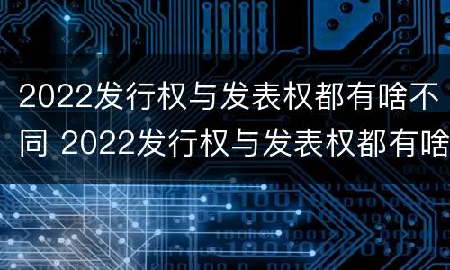 2022发行权与发表权都有啥不同 2022发行权与发表权都有啥不同呢