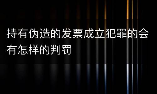 持有伪造的发票成立犯罪的会有怎样的判罚