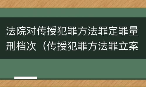 法院对传授犯罪方法罪定罪量刑档次（传授犯罪方法罪立案标准）
