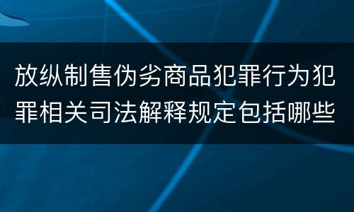 放纵制售伪劣商品犯罪行为犯罪相关司法解释规定包括哪些
