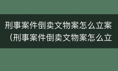 刑事案件倒卖文物案怎么立案（刑事案件倒卖文物案怎么立案处理）