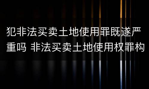 犯非法买卖土地使用罪既遂严重吗 非法买卖土地使用权罪构成要件