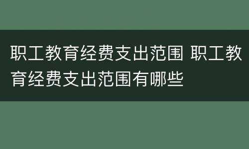 职工教育经费支出范围 职工教育经费支出范围有哪些