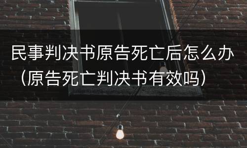 民事判决书原告死亡后怎么办（原告死亡判决书有效吗）